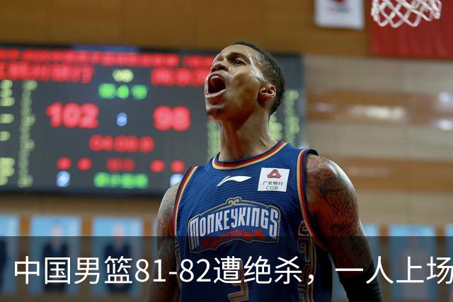中国男篮81-82遭绝杀，一人上场21分钟正负值-18全场最差，离开吧